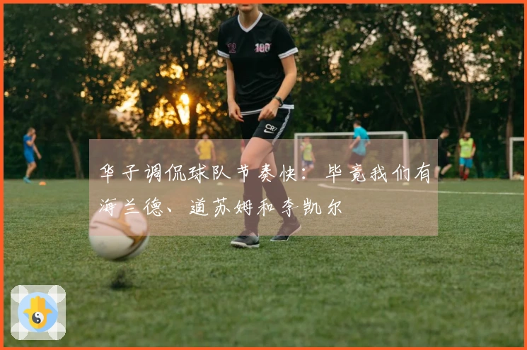 华子调侃球队节奏快：毕竟我们有海兰德、道苏姆和李凯尔
