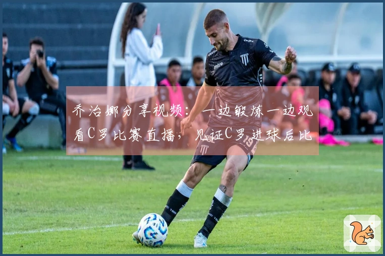 乔治娜分享视频：一边锻炼一边观看C罗比赛直播，见证C罗进球后比出剪刀手