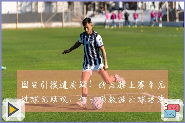 国安引援遭质疑！新后腰上赛季无进球无助攻，但一项数据让球迷意外