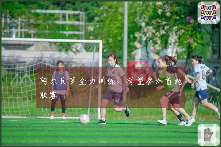 阿尔瓦罗全力训练，有望参加首轮联赛