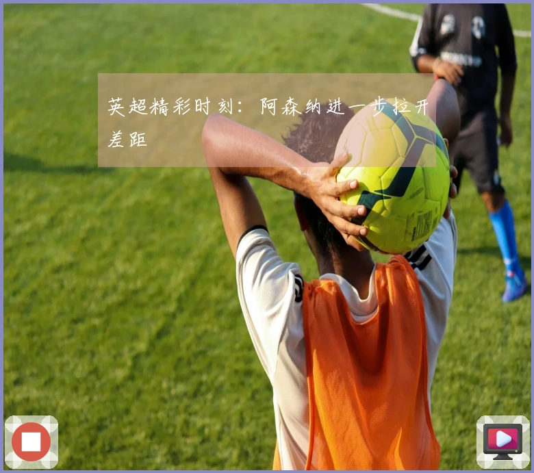 英超精彩时刻：阿森纳进一步拉开差距