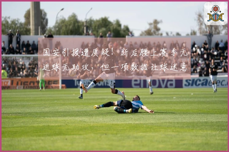 国安引援遭质疑！新后腰上赛季无进球无助攻，但一项数据让球迷意外