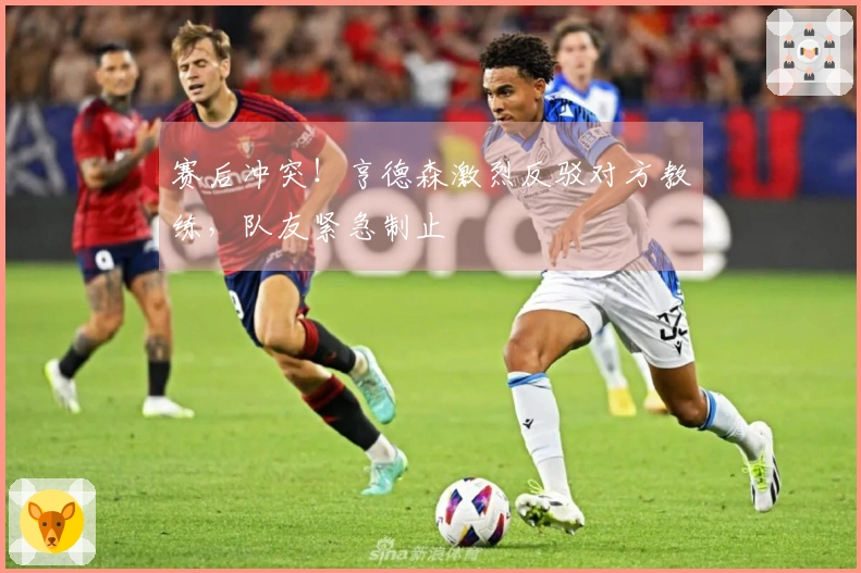 赛后冲突！亨德森激烈反驳对方教练，队友紧急制止