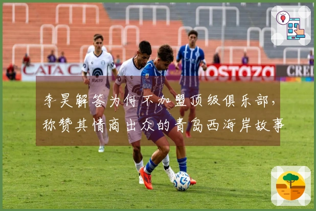 李昊解答为何不加盟顶级俱乐部，称赞其情商出众的青岛西海岸故事