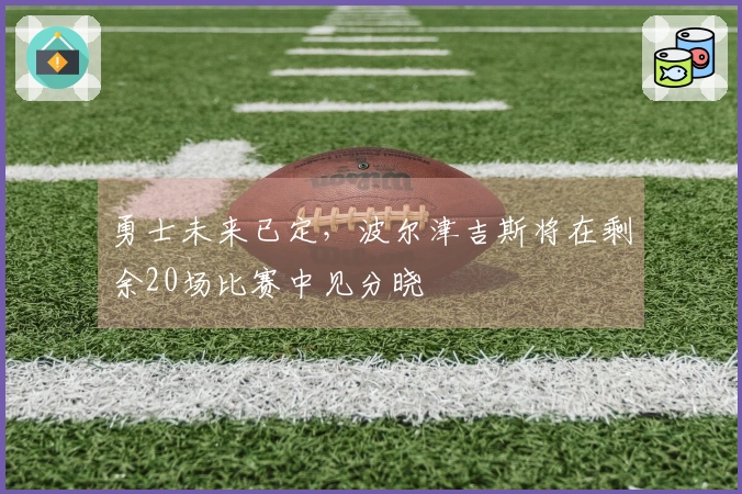 勇士未来已定，波尔津吉斯将在剩余20场比赛中见分晓