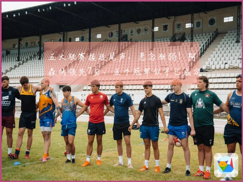 五大联赛接近尾声，悬念渐弱！阿森纳领先7分，五个冠军似乎已成定局