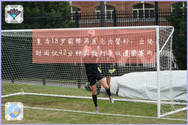 皇马18岁前锋再度沦为替补，出场时间仅42分钟因裁判争议遭禁赛两场