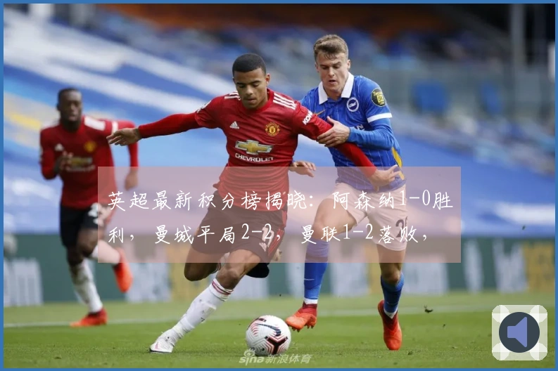 英超最新积分榜揭晓：阿森纳1-0胜利，曼城平局2-2，曼联1-2落败，3-6名之间相差仅3分！