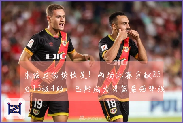 朱俊龙伤势恢复！两场比赛贡献25分13板4助，已然成为男篮最强锋线