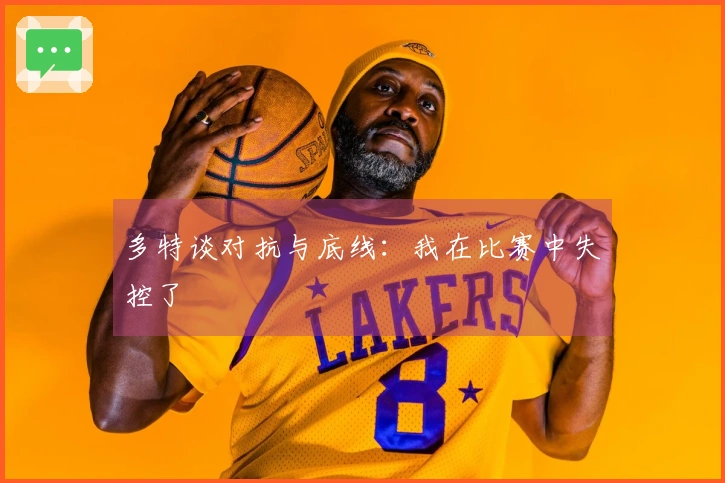 多特谈对抗与底线：我在比赛中失控了