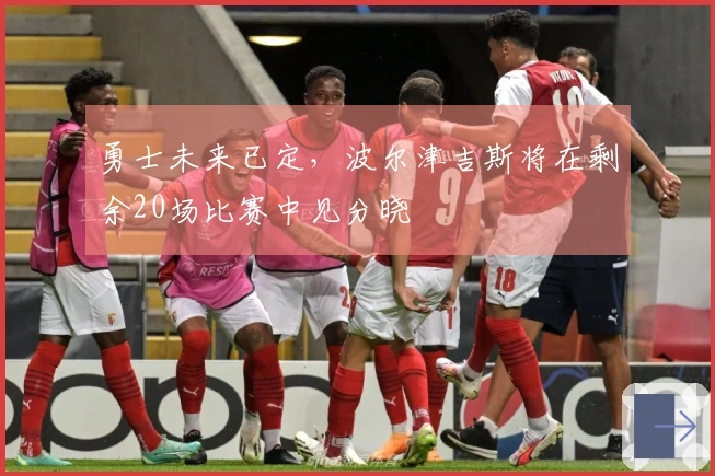 勇士未来已定，波尔津吉斯将在剩余20场比赛中见分晓