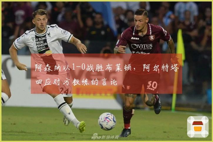 阿森纳以1-0战胜布莱顿，阿尔特塔回应对方教练的言论