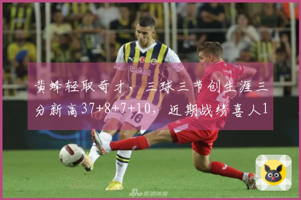 黄蜂轻取奇才，三球三节创生涯三分新高37+8+7+10，近期战绩喜人11胜3负