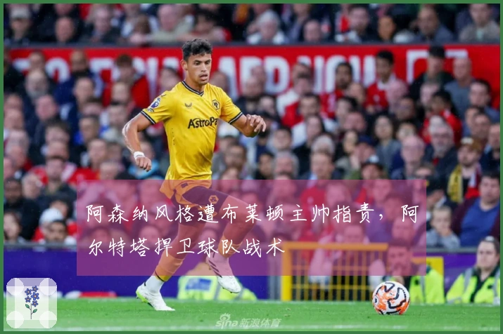 阿森纳风格遭布莱顿主帅指责，阿尔特塔捍卫球队战术