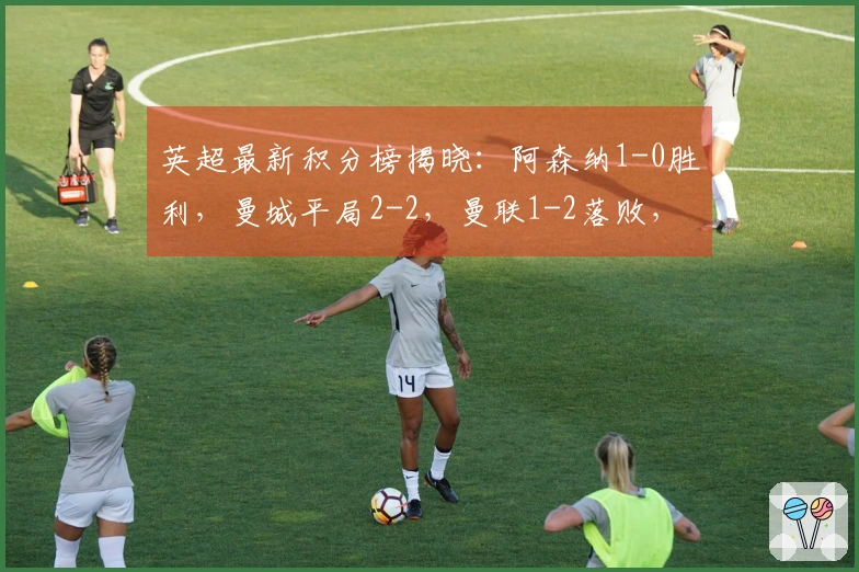 英超最新积分榜揭晓：阿森纳1-0胜利，曼城平局2-2，曼联1-2落败，3-6名之间相差仅3分！