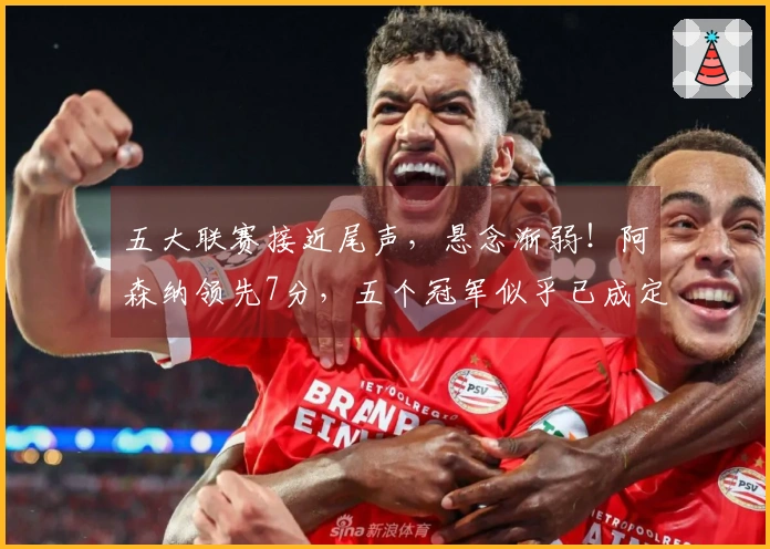 五大联赛接近尾声，悬念渐弱！阿森纳领先7分，五个冠军似乎已成定局