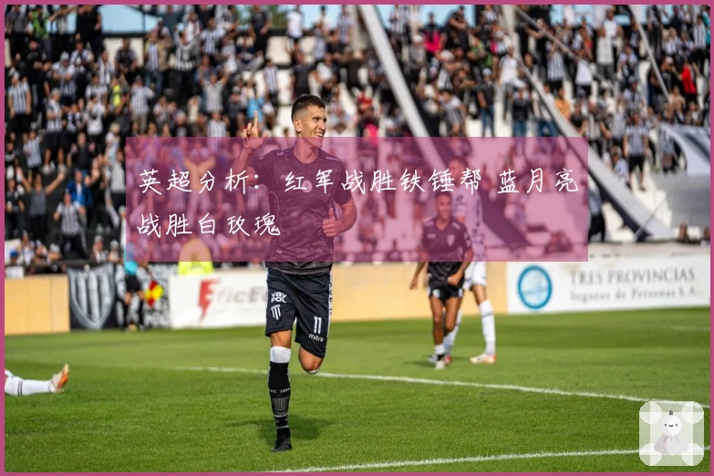 英超分析：红军战胜铁锤帮 蓝月亮战胜白玫瑰