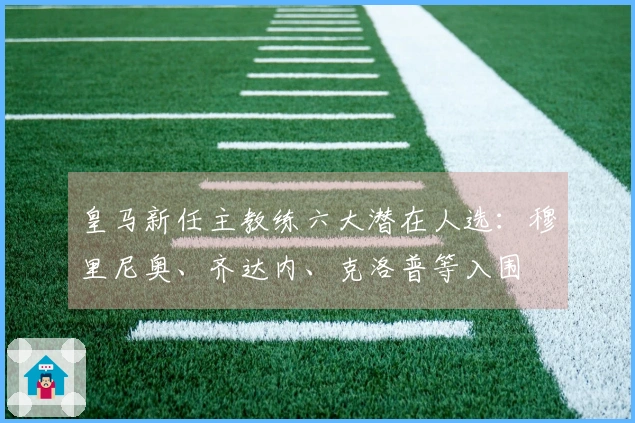 皇马新任主教练六大潜在人选：穆里尼奥、齐达内、克洛普等入围