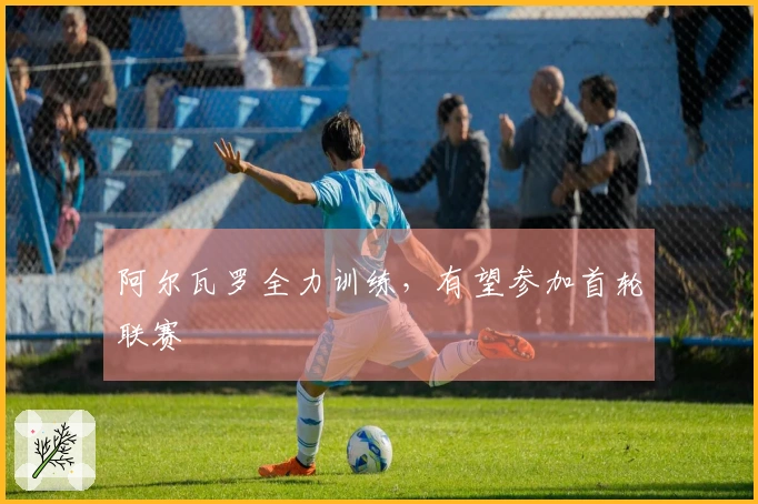 阿尔瓦罗全力训练，有望参加首轮联赛