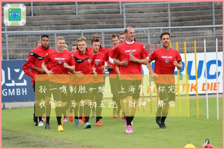 孙一鸣制胜一球，上海贺岁杯完美收官，马年初五迎“财神”降临