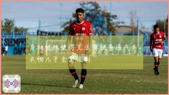 身材特殊使得无法驾驶普通汽车，衣物几乎全需定制