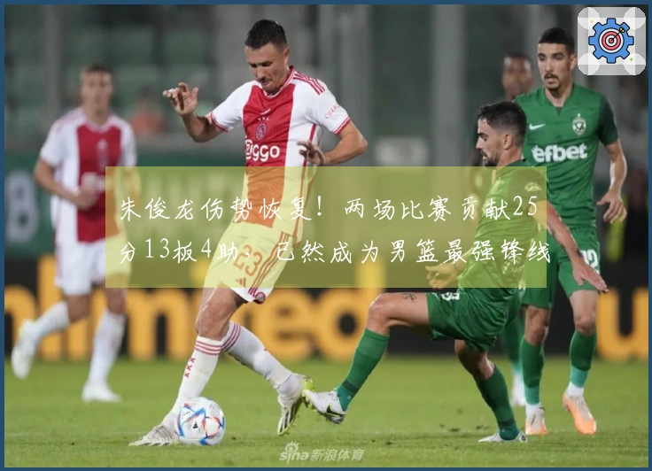 朱俊龙伤势恢复！两场比赛贡献25分13板4助，已然成为男篮最强锋线