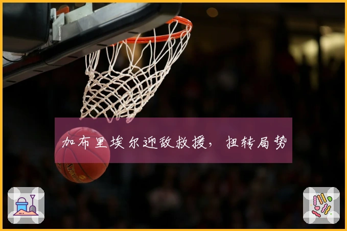 加布里埃尔迎敌救援，扭转局势
