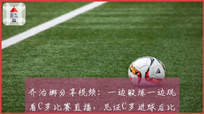 乔治娜分享视频：一边锻炼一边观看C罗比赛直播，见证C罗进球后比出剪刀手