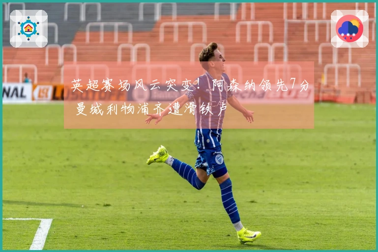 英超赛场风云突变！阿森纳领先7分 曼城利物浦齐遭滑铁卢