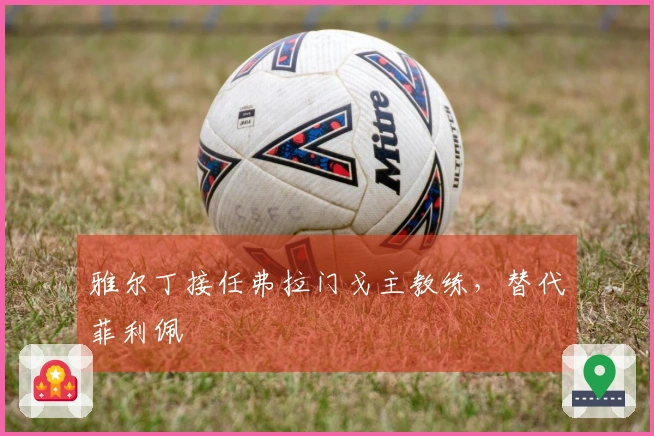 雅尔丁接任弗拉门戈主教练，替代菲利佩