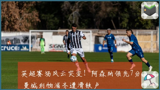 英超赛场风云突变！阿森纳领先7分 曼城利物浦齐遭滑铁卢