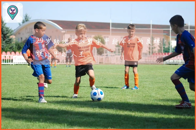 29岁助攻王加盟中甲新军：两度蝉联比甲过人王