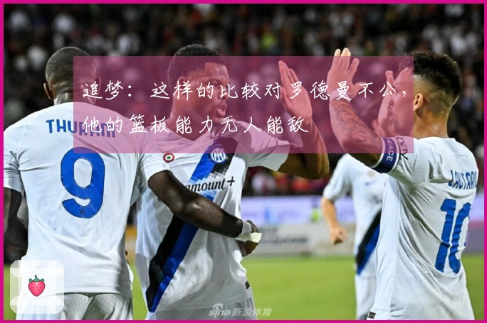 追梦：这样的比较对罗德曼不公，他的篮板能力无人能敌