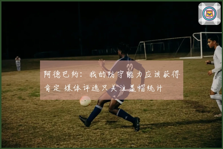 阿德巴约：我的防守能力应该获得肯定 媒体评选只关注盖帽统计