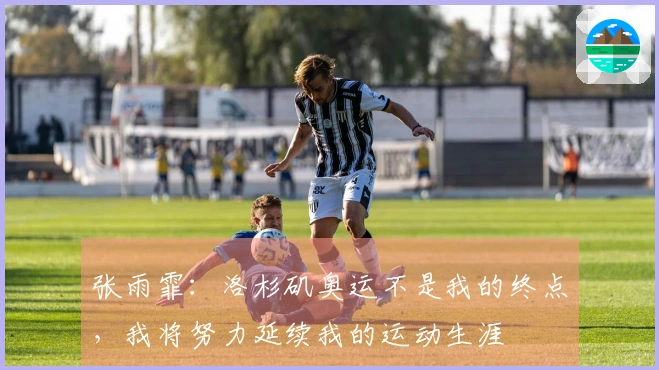 张雨霏：洛杉矶奥运不是我的终点，我将努力延续我的运动生涯