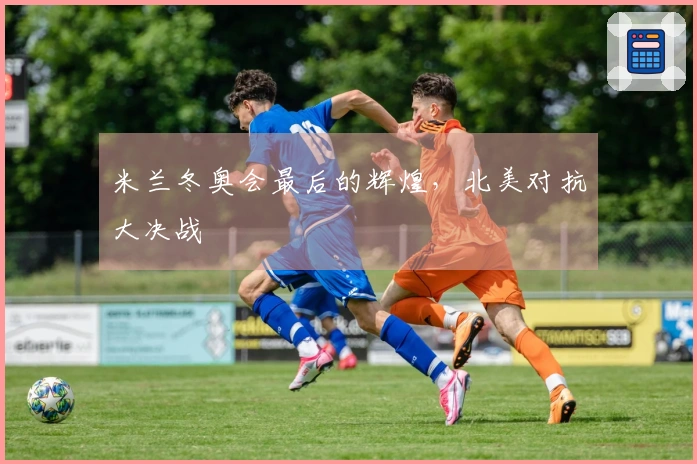 米兰冬奥会最后的辉煌，北美对抗大决战