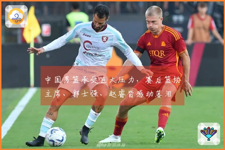 中国男篮承受巨大压力，赛后篮协主席、郭士强、赵睿皆感动落泪