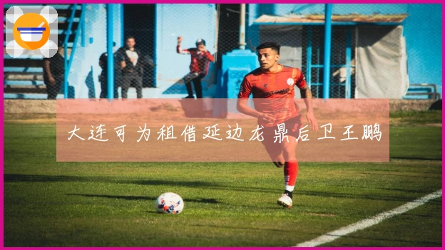 大连可为租借延边龙鼎后卫王鹏